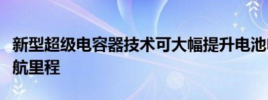新型超级电容器技术可大幅提升电池电动车续航里程