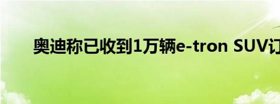 奥迪称已收到1万辆e-tron SUV订单