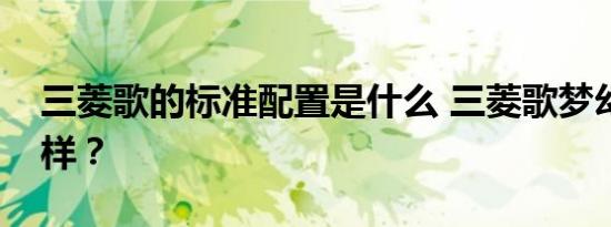 三菱歌的标准配置是什么 三菱歌梦幻版怎么样？