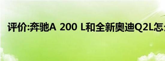 评价:奔驰A 200 L和全新奥迪Q2L怎么样？