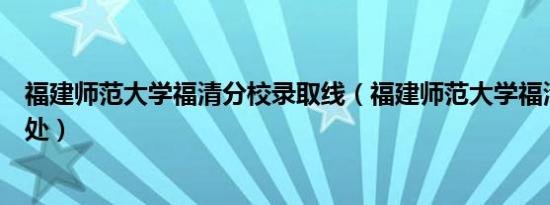 福建师范大学福清分校录取线（福建师范大学福清分校教务处）