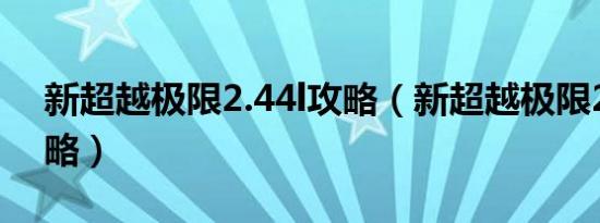 新超越极限2.44l攻略（新超越极限2 44e攻略）