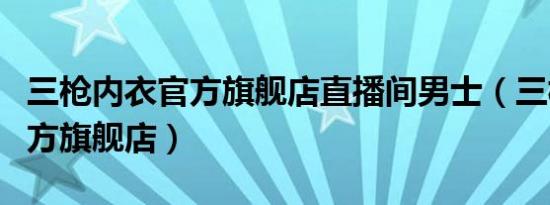 三枪内衣官方旗舰店直播间男士（三枪内衣官方旗舰店）