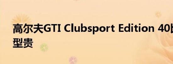 高尔夫GTI Clubsport Edition 40比思域R型贵