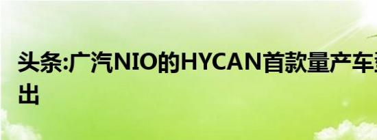 头条:广汽NIO的HYCAN首款量产车型已经推出