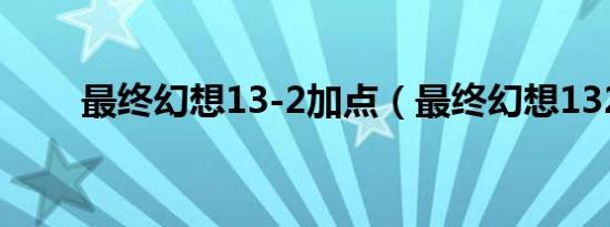 最终幻想13-2加点（最终幻想132）