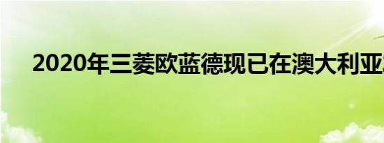 2020年三菱欧蓝德现已在澳大利亚发售