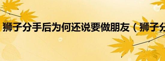 狮子分手后为何还说要做朋友（狮子分肉记）