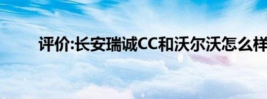 评价:长安瑞诚CC和沃尔沃怎么样？