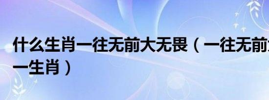 什么生肖一往无前大无畏（一往无前大无畏打一生肖）