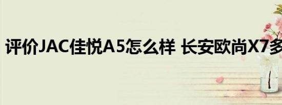 评价JAC佳悦A5怎么样 长安欧尚X7多少钱？