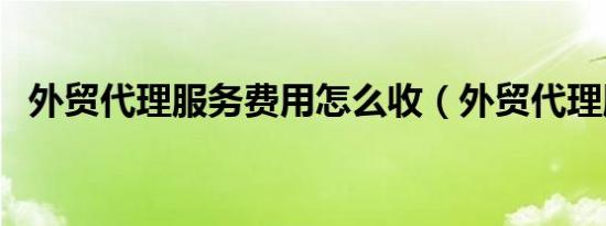 外贸代理服务费用怎么收（外贸代理服务）