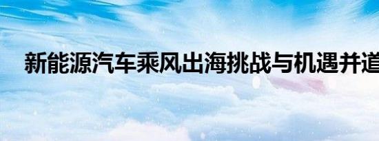 新能源汽车乘风出海挑战与机遇并道而驰