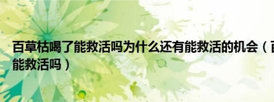 百草枯喝了能救活吗为什么还有能救活的机会（百草枯喝了能救活吗）