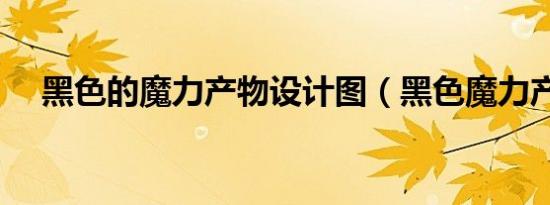 黑色的魔力产物设计图（黑色魔力产物）