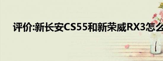 评价:新长安CS55和新荣威RX3怎么样？