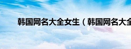 韩国网名大全女生（韩国网名大全）