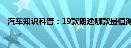 汽车知识科普：19款朗逸哪款最值得购买