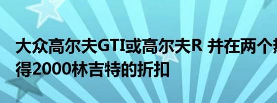 大众高尔夫GTI或高尔夫R 并在两个热舱口获得2000林吉特的折扣