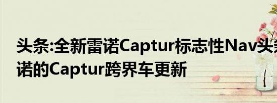 头条:全新雷诺Captur标志性Nav头条新闻雷诺的Captur跨界车更新