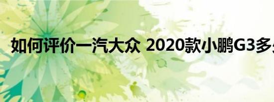 如何评价一汽大众 2020款小鹏G3多少钱？