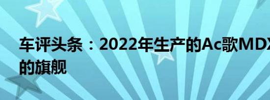 车评头条：2022年生产的Ac歌MDX成为新的旗舰