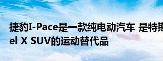 捷豹I-Pace是一款纯电动汽车 是特斯拉Model X SUV的运动替代品