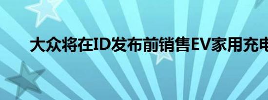 大众将在ID发布前销售EV家用充电器