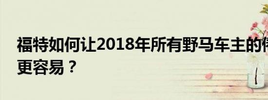 福特如何让2018年所有野马车主的倦怠变得更容易？