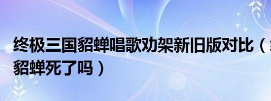 终极三国貂蝉唱歌劝架新旧版对比（终极三国貂蝉死了吗）