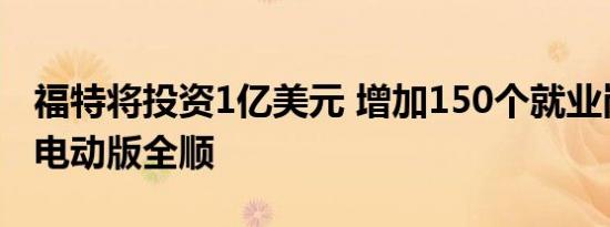福特将投资1亿美元 增加150个就业岗位生产电动版全顺