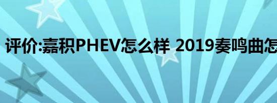 评价:嘉积PHEV怎么样 2019奏鸣曲怎么样？