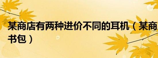 某商店有两种进价不同的耳机（某商店有两种书包）