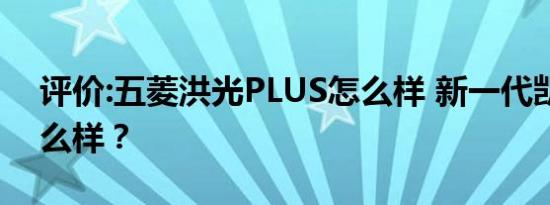 评价:五菱洪光PLUS怎么样 新一代凯雷德怎么样？