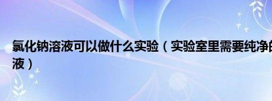 氯化钠溶液可以做什么实验（实验室里需要纯净的氯化钠溶液）
