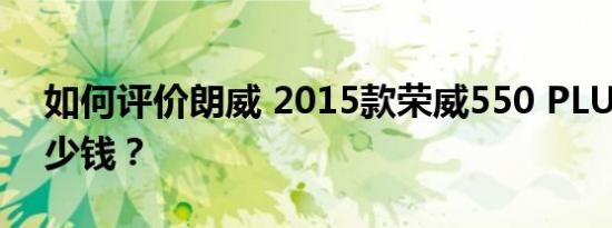 如何评价朗威 2015款荣威550 PLUG-IN多少钱？