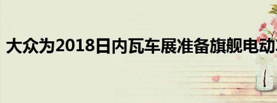 大众为2018日内瓦车展准备旗舰电动车概念