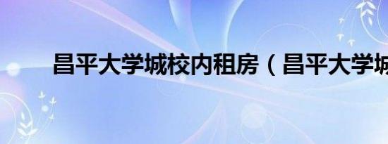 昌平大学城校内租房（昌平大学城）