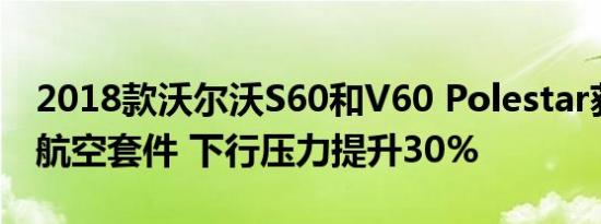 2018款沃尔沃S60和V60 Polestar获得全新航空套件 下行压力提升30%