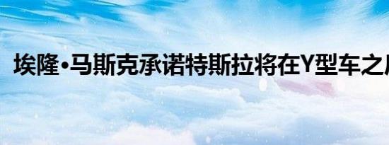 埃隆·马斯克承诺特斯拉将在Y型车之后推出