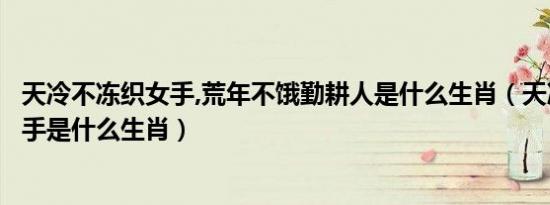 天冷不冻织女手,荒年不饿勤耕人是什么生肖（天冷不冻织女手是什么生肖）