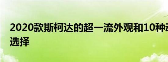 2020款斯柯达的超一流外观和10种动力系统选择