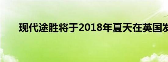 现代途胜将于2018年夏天在英国发布