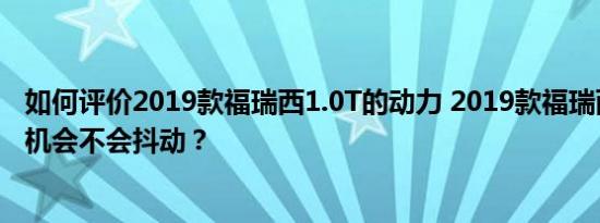 如何评价2019款福瑞西1.0T的动力 2019款福瑞西三缸发动机会不会抖动？