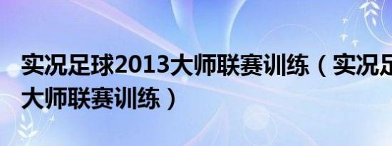 实况足球2013大师联赛训练（实况足球2013大师联赛训练）