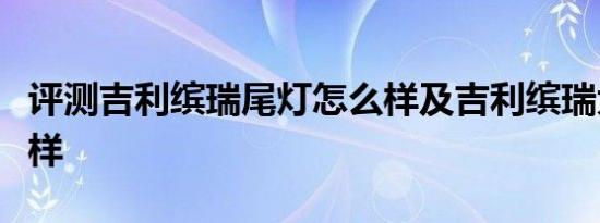 评测吉利缤瑞尾灯怎么样及吉利缤瑞大灯怎么样