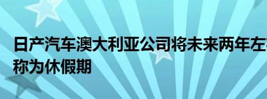 日产汽车澳大利亚公司将未来两年左右的时间称为休假期