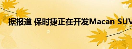 据报道 保时捷正在开发Macan SUV车型