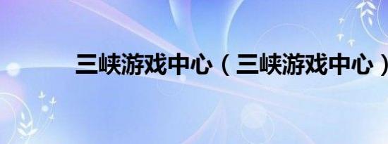 三峡游戏中心（三峡游戏中心）