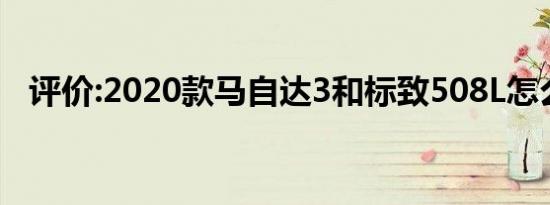 评价:2020款马自达3和标致508L怎么样？